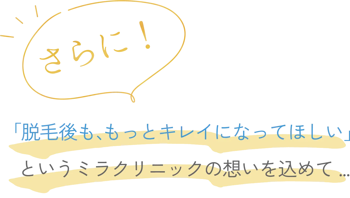 さらに、「脱毛後も、もっとキレイになってほしい」というミラクリニックの想いを込めて...