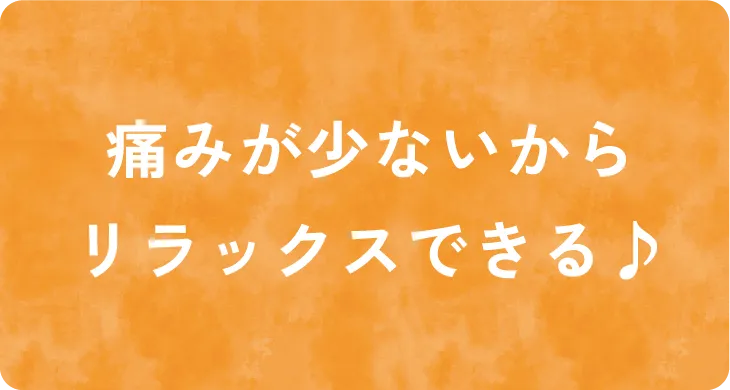 痛みが少ないからリラックスできる