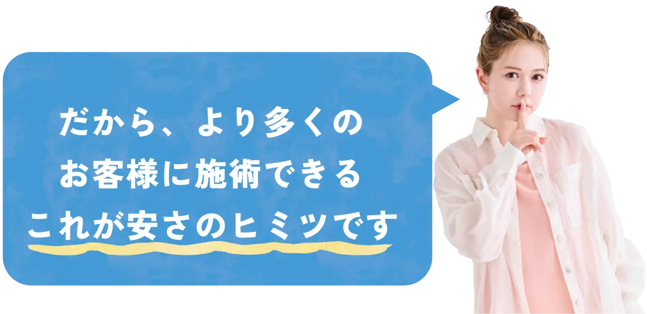 だから、より多くのお客様に施術できるこれが安さのヒミツです!